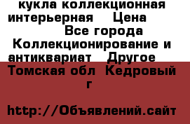 кукла коллекционная интерьерная  › Цена ­ 30 000 - Все города Коллекционирование и антиквариат » Другое   . Томская обл.,Кедровый г.